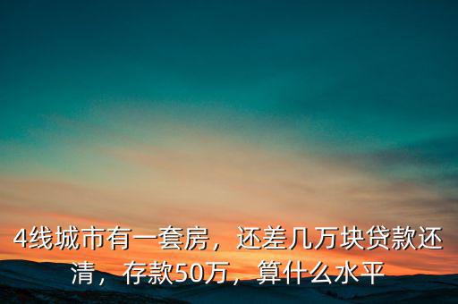 4線城市有一套房，還差幾萬(wàn)塊貸款還清，存款50萬(wàn)，算什么水平