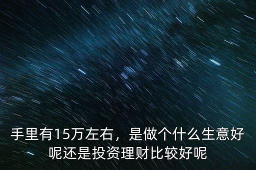 手里有15萬左右，是做個什么生意好呢還是投資理財比較好呢