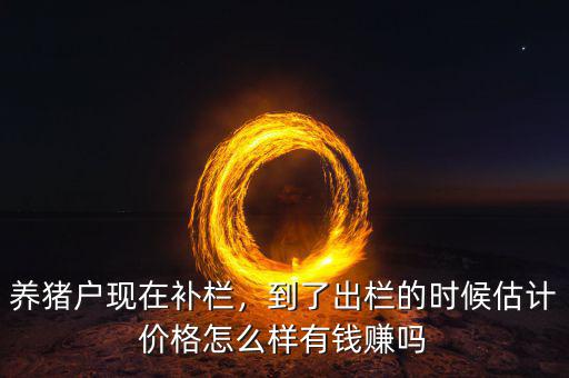 養(yǎng)豬戶(hù)現(xiàn)在補(bǔ)欄，到了出欄的時(shí)候估計(jì)價(jià)格怎么樣有錢(qián)賺嗎