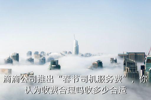 滴滴公司推出“春節(jié)司機(jī)服務(wù)費(fèi)”，你認(rèn)為收費(fèi)合理嗎收多少合適