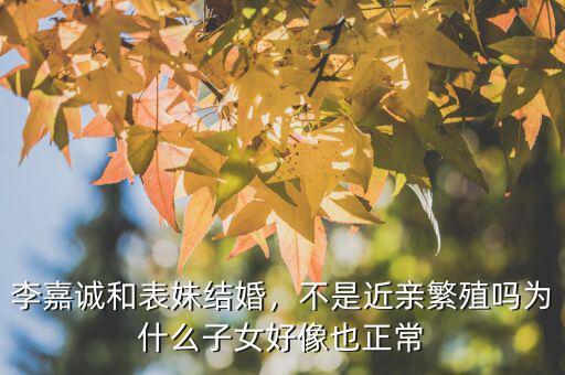 李嘉誠和表妹結(jié)婚，不是近親繁殖嗎為什么子女好像也正常