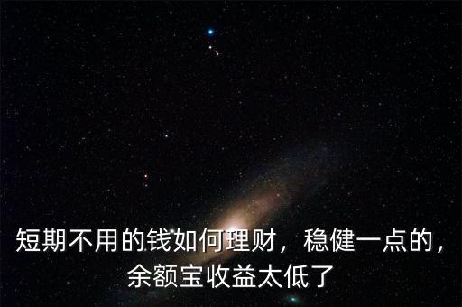 短期不用的錢(qián)如何理財(cái)，穩(wěn)健一點(diǎn)的，余額寶收益太低了