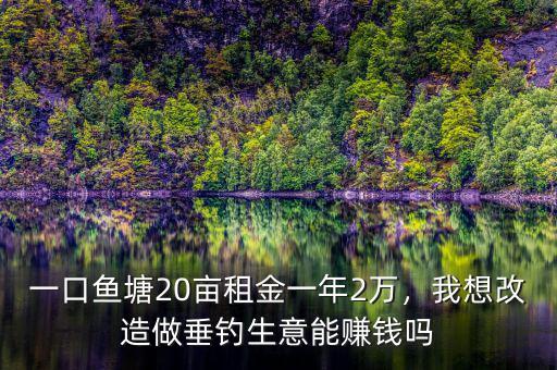 一口魚(yú)塘20畝租金一年2萬(wàn)，我想改造做垂釣生意能賺錢(qián)嗎