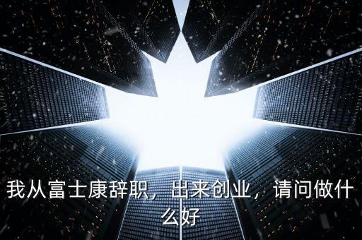 我從富士康辭職，出來創(chuàng)業(yè)，請問做什么好