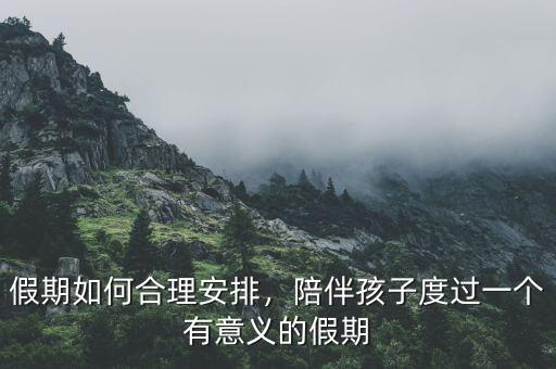 假期如何合理安排，陪伴孩子度過一個(gè)有意義的假期