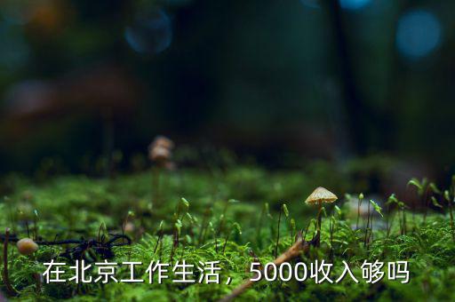 在北京工作生活，5000收入夠嗎