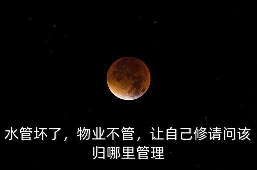 水管壞了，物業(yè)不管，讓自己修請問該歸哪里管理