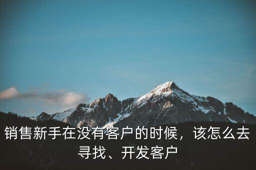 銷售新手在沒有客戶的時候，該怎么去尋找、開發(fā)客戶