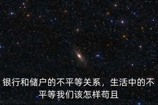 銀行和儲戶的不平等關系，生活中的不平等我們該怎樣茍且