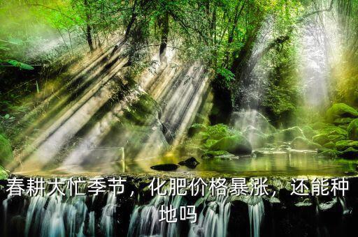 春耕大忙季節(jié)，化肥價(jià)格暴漲，還能種地嗎