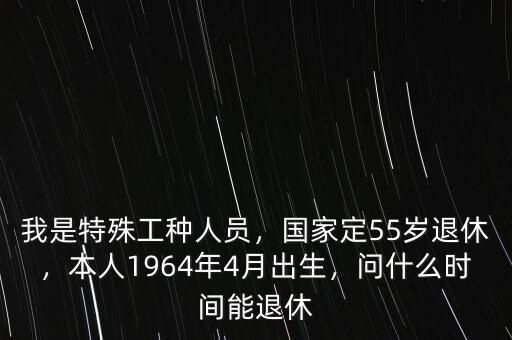 我是特殊工種人員，國家定55歲退休，本人1964年4月出生，問什么時(shí)間能退休