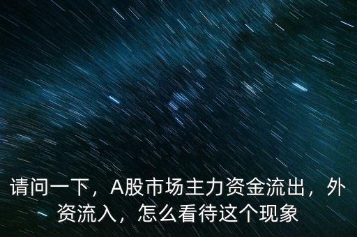 請問一下，A股市場主力資金流出，外資流入，怎么看待這個現(xiàn)象