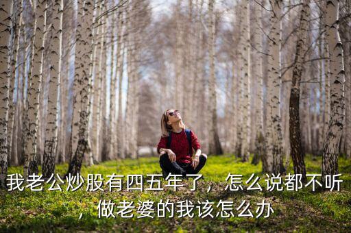 我老公炒股有四五年了，怎么說都不聽，做老婆的我該怎么辦