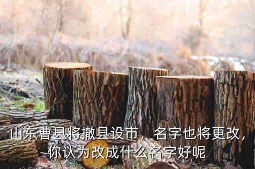 山東曹縣將撤縣設(shè)市，名字也將更改，你認(rèn)為改成什么名字好呢