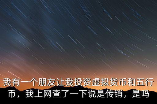 我有一個朋友讓我投資虛擬貨幣和五行幣，我上網(wǎng)查了一下說是傳銷，是嗎