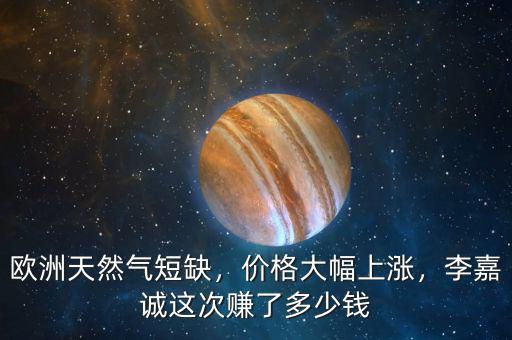 歐洲天然氣短缺，價(jià)格大幅上漲，李嘉誠這次賺了多少錢