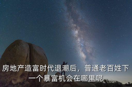 房地產(chǎn)造富時(shí)代退潮后，普通老百姓下一個(gè)暴富機(jī)會(huì)在哪里呢