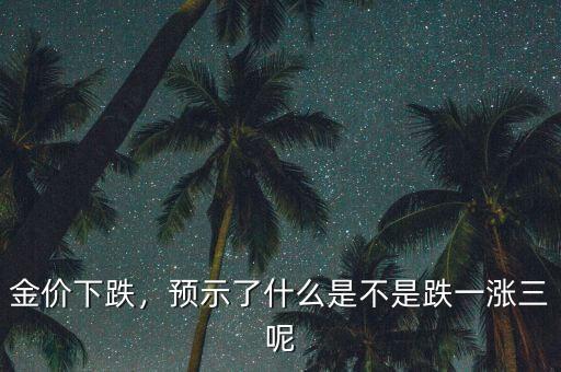 金價下跌，預示了什么是不是跌一漲三呢