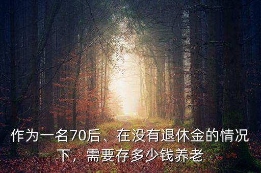 作為一名70后、在沒有退休金的情況下，需要存多少錢養(yǎng)老