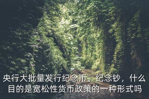 央行大批量發(fā)行紀(jì)念幣、紀(jì)念鈔，什么目的是寬松性貨幣政策的一種形式嗎