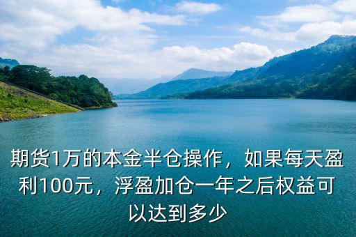 期貨1萬的本金半倉操作，如果每天盈利100元，浮盈加倉一年之后權(quán)益可以達(dá)到多少