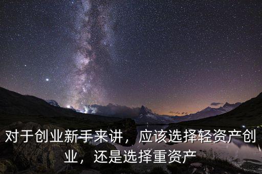 對于創(chuàng)業(yè)新手來講，應(yīng)該選擇輕資產(chǎn)創(chuàng)業(yè)，還是選擇重資產(chǎn)