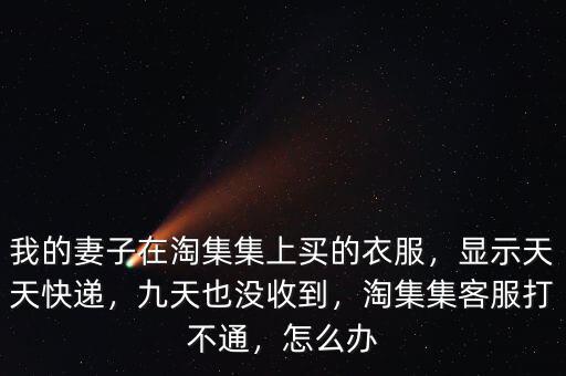 我的妻子在淘集集上買的衣服，顯示天天快遞，九天也沒收到，淘集集客服打不通，怎么辦