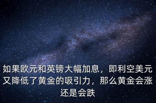 如果歐元和英鎊大幅加息，即利空美元又降低了黃金的吸引力，那么黃金會(huì)漲還是會(huì)跌