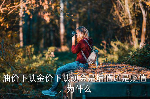 油價下跌金價下跌現(xiàn)金是增值還是貶值，為什么