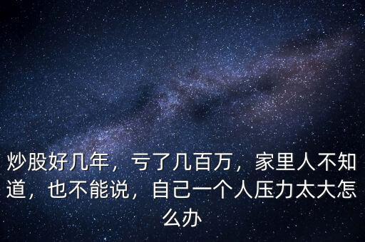 炒股好幾年，虧了幾百萬(wàn)，家里人不知道，也不能說，自己一個(gè)人壓力太大怎么辦