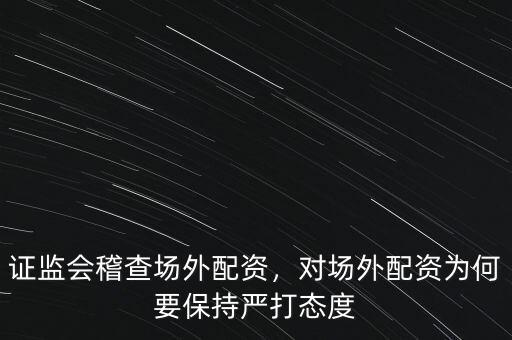 證監(jiān)會(huì)稽查場(chǎng)外配資，對(duì)場(chǎng)外配資為何要保持嚴(yán)打態(tài)度