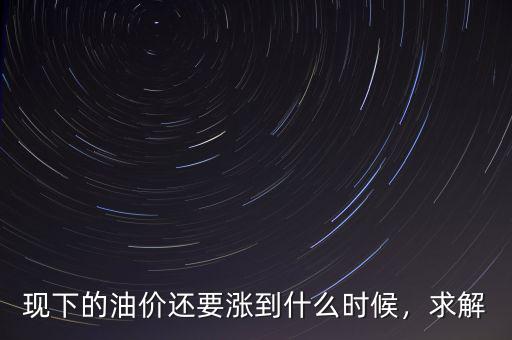 現(xiàn)下的油價還要漲到什么時候，求解