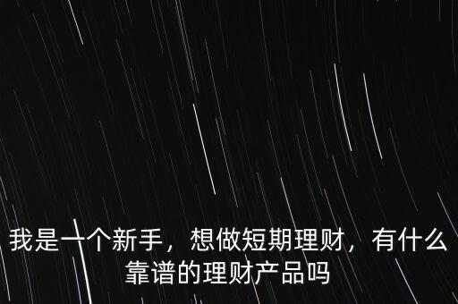我是一個(gè)新手，想做短期理財(cái)，有什么靠譜的理財(cái)產(chǎn)品嗎