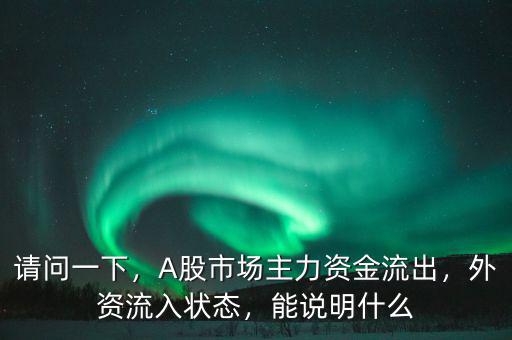 請問一下，A股市場主力資金流出，外資流入狀態(tài)，能說明什么
