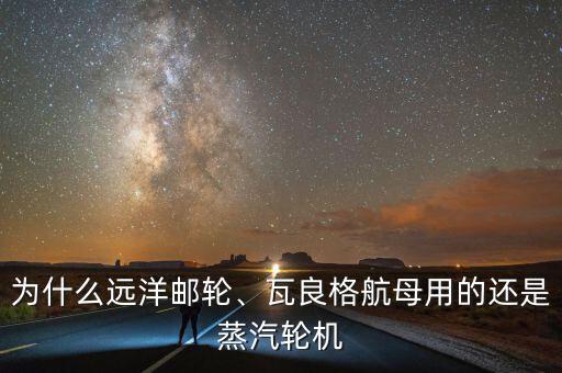 為什么遠洋郵輪、瓦良格航母用的還是蒸汽輪機