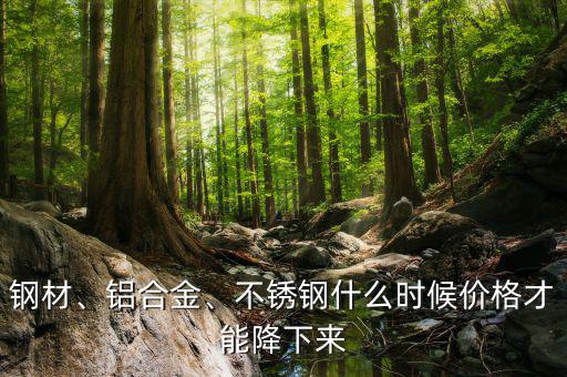 鋼材、鋁合金、不銹鋼什么時(shí)候價(jià)格才能降下來