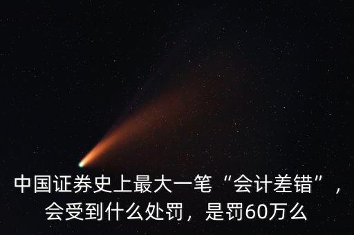 中國(guó)證券史上最大一筆“會(huì)計(jì)差錯(cuò)”，會(huì)受到什么處罰，是罰60萬(wàn)么