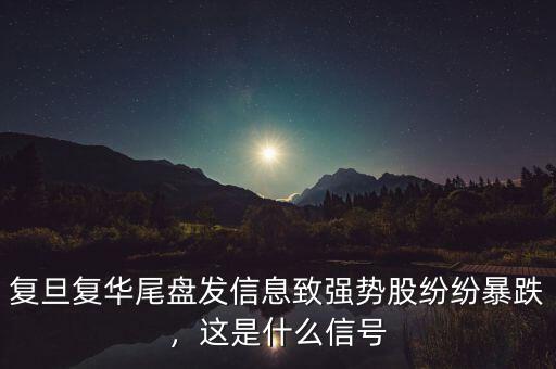 復(fù)旦復(fù)華尾盤發(fā)信息致強(qiáng)勢股紛紛暴跌，這是什么信號