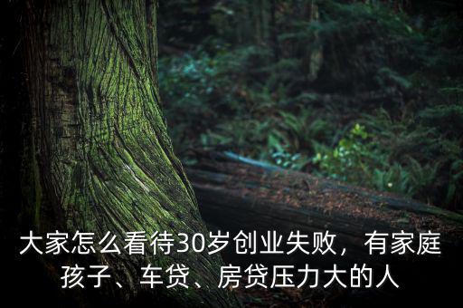 大家怎么看待30歲創(chuàng)業(yè)失敗，有家庭孩子、車貸、房貸壓力大的人