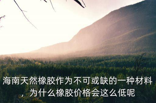海南天然橡膠作為不可或缺的一種材料，為什么橡膠價(jià)格會(huì)這么低呢