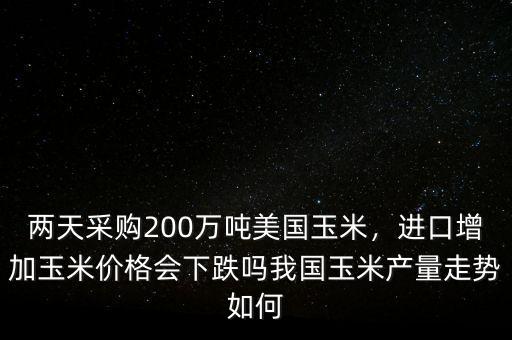 兩天采購200萬噸美國玉米，進(jìn)口增加玉米價格會下跌嗎我國玉米產(chǎn)量走勢如何