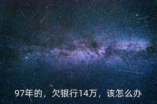 97年的，欠銀行14萬，該怎么辦