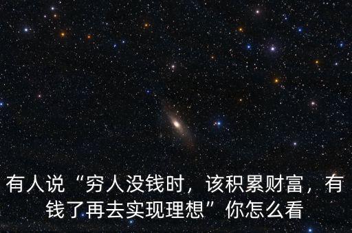 有人說“窮人沒錢時，該積累財富，有錢了再去實現(xiàn)理想”你怎么看