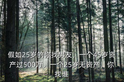 假如25歲的你找男友，一個(gè)45歲資產(chǎn)過500萬，一個(gè)25歲無資產(chǎn)，你找誰