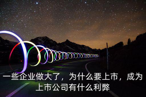 一些企業(yè)做大了，為什么要上市，成為上市公司有什么利弊