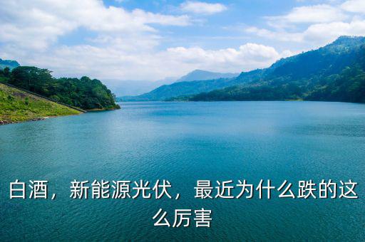 白酒，新能源光伏，最近為什么跌的這么厲害