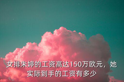 女排朱婷的工資高達(dá)150萬(wàn)歐元，她實(shí)際到手的工資有多少