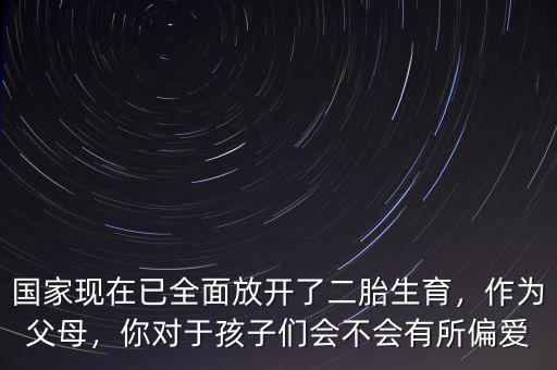 國(guó)家現(xiàn)在已全面放開(kāi)了二胎生育，作為父母，你對(duì)于孩子們會(huì)不會(huì)有所偏愛(ài)
