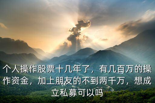 個(gè)人操作股票十幾年了，有幾百萬(wàn)的操作資金，加上朋友的不到兩千萬(wàn)，想成立私募可以嗎