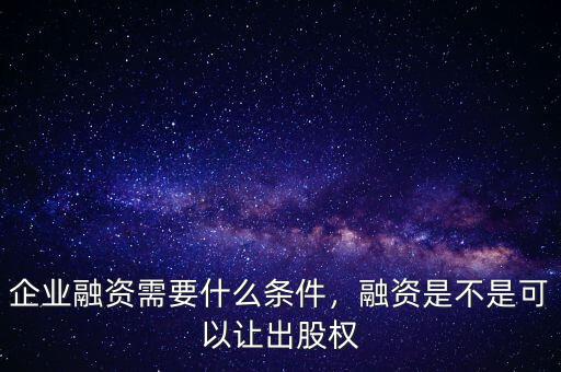 企業(yè)融資需要什么條件，融資是不是可以讓出股權